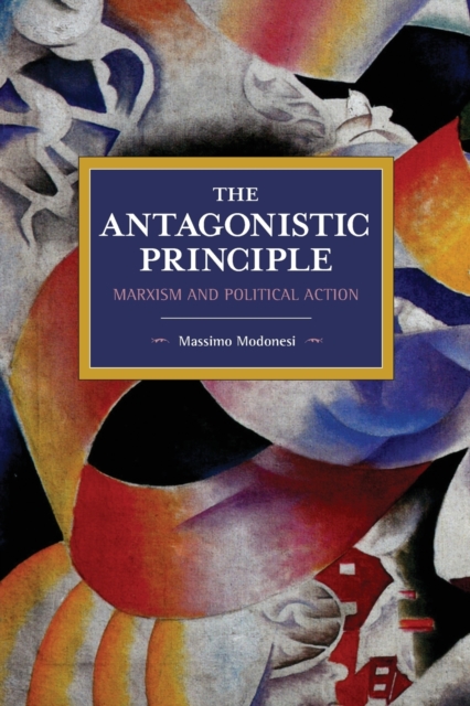 The Antagonistic Principle : Marxism and Political Action, Paperback / softback Book