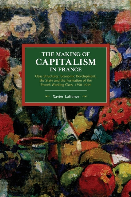 The Making of Capitalism in France : Class Structures, Economic Development, the State and the Formation of the French Working Class, 1750-1914, Paperback / softback Book
