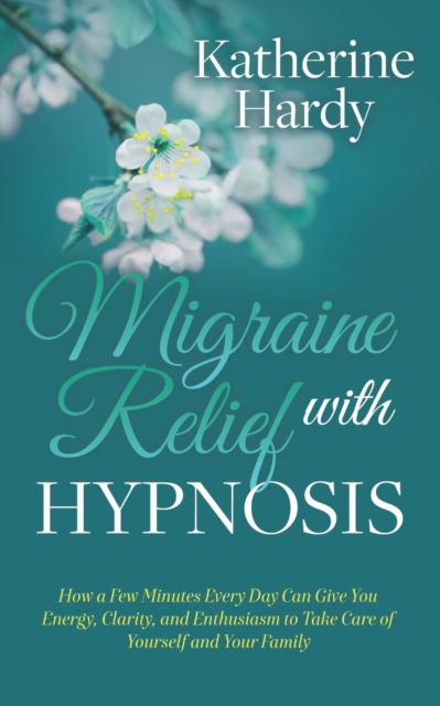 Migraine Relief with Hypnosis : How a Few Minutes Every Day Can Give You Energy, Clarity, and Enthusiasm to Take Care of Yourself and Your Family, Paperback / softback Book