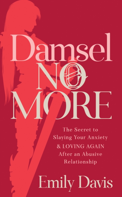 Damsel No More! : The Secret to Slaying Your Anxiety and Loving Again After an Abusive Relationship, Paperback / softback Book