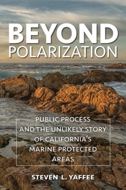 Beyond Polarization : Public Process and the Unlikely Story of California’s Marine Protected Areas, Paperback / softback Book