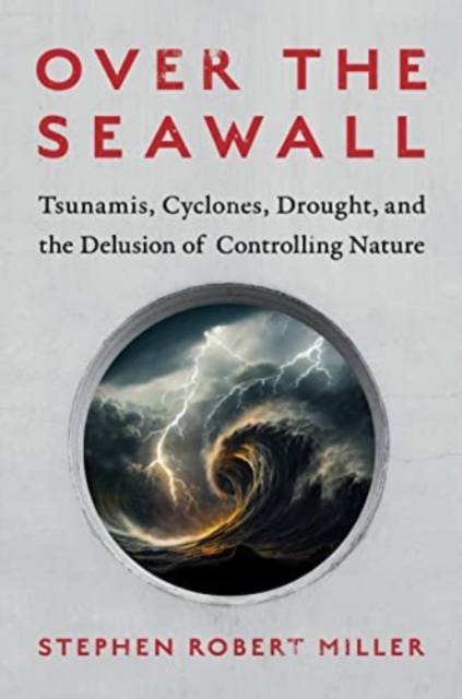 Over the Seawall : Tsunamis, Cyclones, Drought, and the Delusion of Controlling Nature, Hardback Book