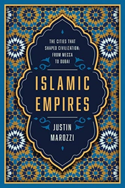 Islamic Empires : The Cities that Shaped Civilization: From Mecca to Dubai, Hardback Book