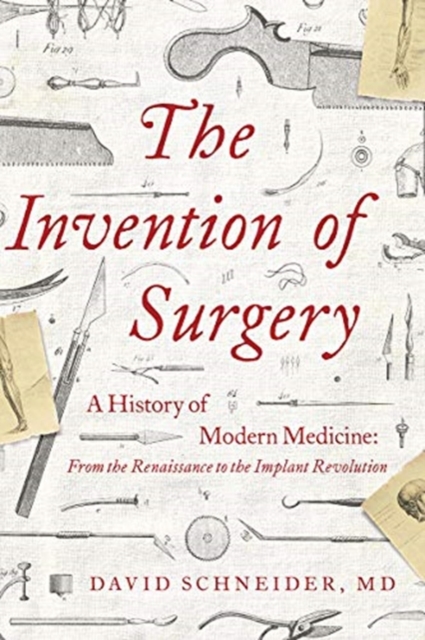 The Invention of Surgery : A History of Modern Medicine: From the Renaissance to the Implant Revolution, Hardback Book