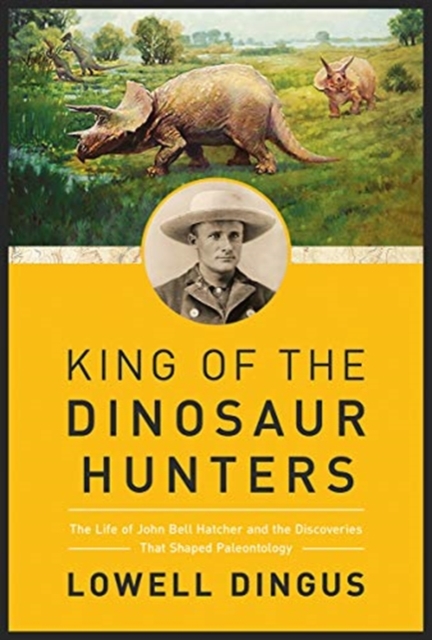 King of the Dinosaur Hunters : The Life of John Bell Hatcher and the Discoveries that Shaped Paleontology, Paperback / softback Book