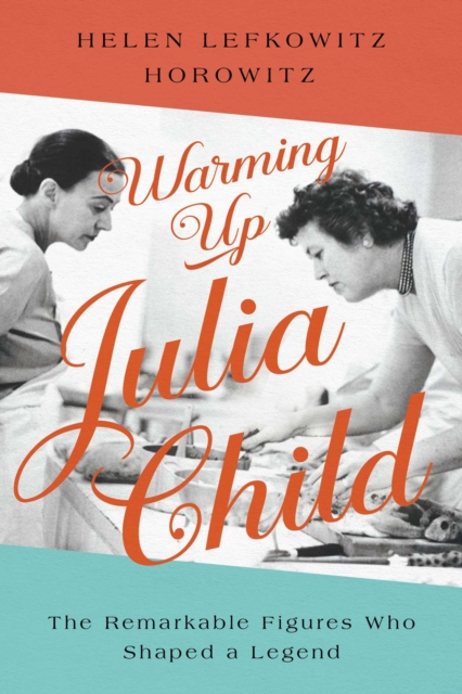 Warming Up Julia Child : The Remarkable Figures Who Shaped a Legend, EPUB eBook