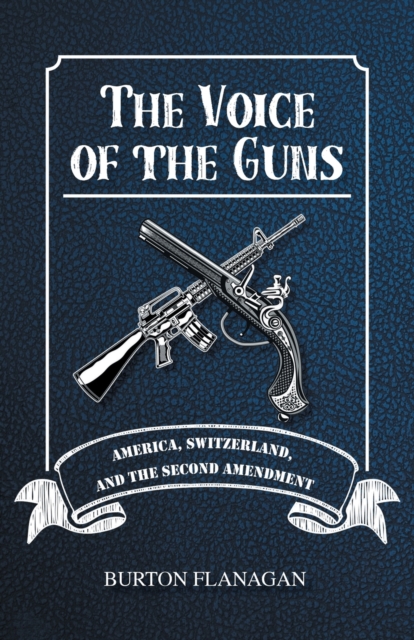 The Voice of the Guns : America, Switzerland, and the Second Amendment, Paperback / softback Book