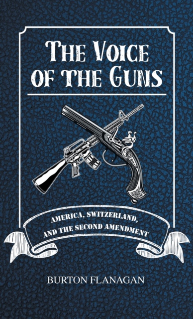 The Voice of the Guns : America, Switzerland, and the Second Amendment, Hardback Book
