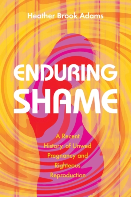 Enduring Shame : A Recent History of Unwed Pregnancy and Righteous Reproduction, Hardback Book
