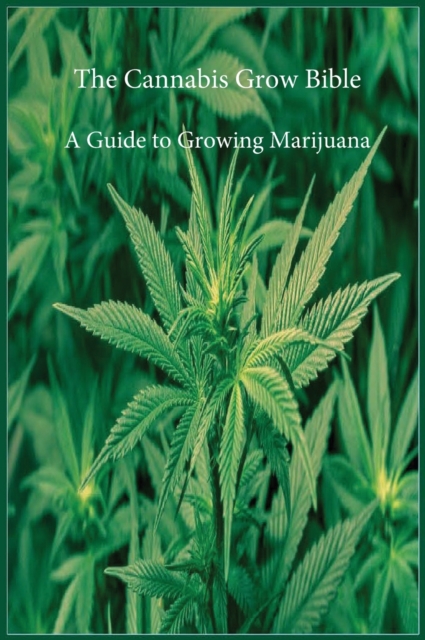 The Cannabis Grow Bible : A Guide to Growing Marijuana, Hardback Book