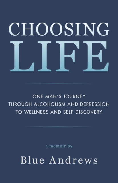 Choosing Life : One man's journey through alcoholism and depression to wellness and self-discovery, Paperback / softback Book
