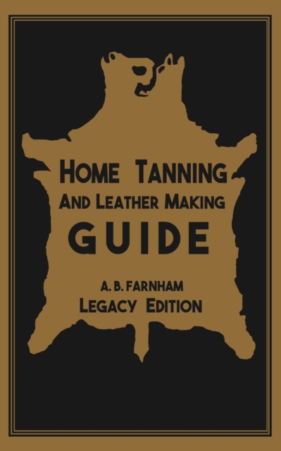 Home Tanning And Leather Making Guide (Legacy Edition) : The Classic Manual For Working With And Preserving Your Own Buckskin, Hides, Skins, and Furs, Paperback / softback Book