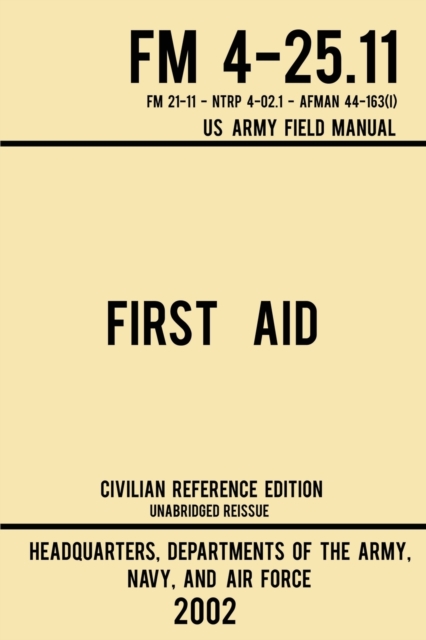 First Aid - FM 4-25.11 US Army Field Manual (2002 Civilian Reference Edition) : Unabridged Manual On Military First Aid Skills And Procedures (Latest Release), Paperback / softback Book