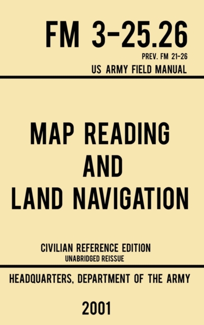 Map Reading And Land Navigation - FM 3-25.26 US Army Field Manual FM 21-26 (2001 Civilian Reference Edition) : Unabridged Manual On Map Use, Orienteering, Topographic Maps, And Land Navigation(Latest, Hardback Book