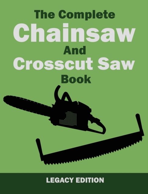 The Complete Chainsaw and Crosscut Saw Book (Legacy Edition) : Saw Equipment, Technique, Use, Maintenance, And Timber Work, Hardback Book