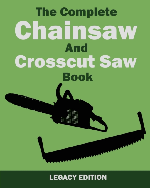 The Complete Chainsaw and Crosscut Saw Book (Legacy Edition) : Saw Equipment, Technique, Use, Maintenance, And Timber Work, Paperback / softback Book