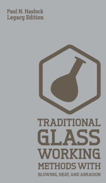Traditional Glass Working Methods With Blowing, Heat, And Abrasion (Legacy Edition) : Classic Approaches for Manufacture And Equipment, Hardback Book
