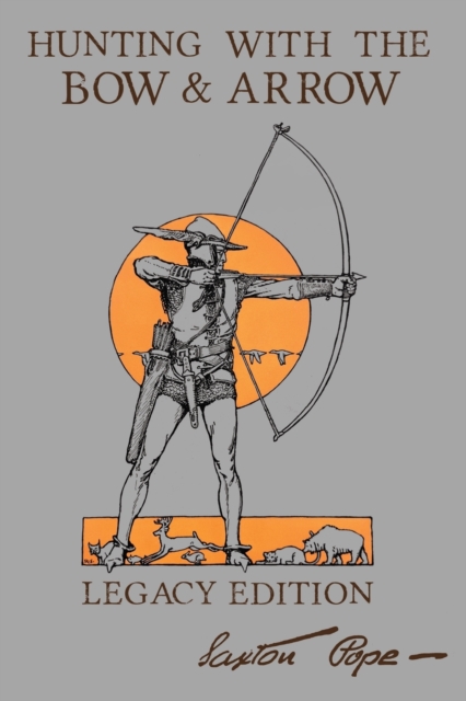 Hunting With The Bow And Arrow - Legacy Edition : The Classic Manual For Making And Using Archery Equipment For Marksmanship And Hunting, Paperback / softback Book