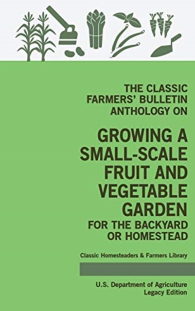 The Classic Farmers' Bulletin Anthology On Growing A Small-Scale Fruit And Vegetable Garden For The Backyard Or Homestead (Legacy Edition) : Original USDA Tips And Traditional Methods In Sustainable G, Hardback Book