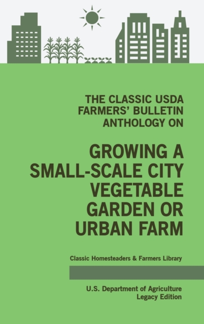 The Classic USDA Farmers' Bulletin Anthology on Growing a Small-Scale City Vegetable Garden or Urban Farm (Legacy Edition) : Original Tips and Traditional Methods in Sustainable Gardening, Hardback Book