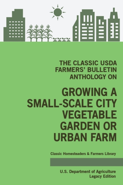 The Classic USDA Farmers' Bulletin Anthology on Growing a Small-Scale City Vegetable Garden or Urban Farm (Legacy Edition) : Original Tips and Traditional Methods in Sustainable Gardening, Paperback / softback Book