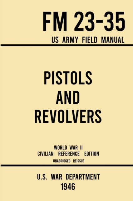 Pistols and Revolvers - FM 23-35 US Army Field Manual (1946 World War II Civilian Reference Edition) : Unabridged Technical Manual On Vintage and Collectible Side and Handheld Firearms from the Wartim, Paperback / softback Book