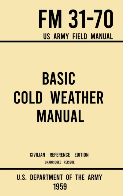 Basic Cold Weather Manual - FM 31-70 US Army Field Manual (1959 Civilian Reference Edition) : Unabridged Handbook on Classic Ice and Snow Camping and Clothing, Equipment, Skiing, and Snowshoeing for W, Hardback Book