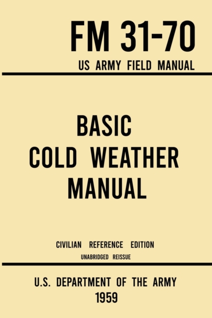 Basic Cold Weather Manual - FM 31-70 US Army Field Manual (1959 Civilian Reference Edition) : Unabridged Handbook on Classic Ice and Snow Camping and Clothing, Equipment, Skiing, and Snowshoeing for W, Paperback / softback Book