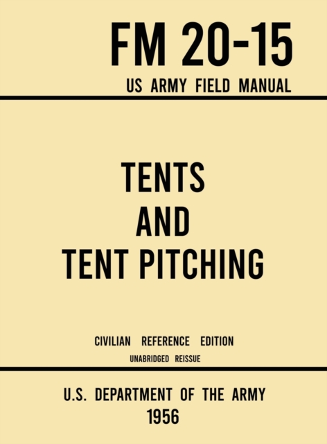 Tents and Tent Pitching - FM 20-15 US Army Field Manual (1956 Civilian Reference Edition) : Unabridged Guidebook to Individual and Large Military-Style Wall Shelters, Temporary Structures, and Canvas, Hardback Book