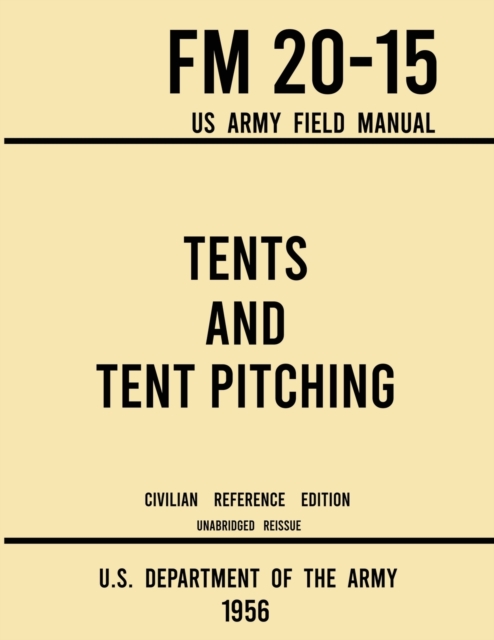 Tents and Tent Pitching - FM 20-15 US Army Field Manual (1956 Civilian Reference Edition) : Unabridged Guidebook to Individual and Large Military-Style Wall Shelters, Temporary Structures, and Canvas, Paperback / softback Book