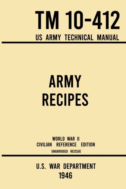 Army Recipes - TM 10-412 US Army Technical Manual (1946 World War II Civilian Reference Edition) : The Unabridged Classic Wartime Cookbook for Large Groups, Troops, Camps, and Cafeterias, Paperback / softback Book