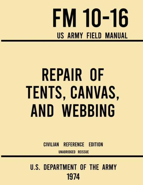 Repair of Tents, Canvas, and Webbing - FM 10-16 US Army Field Manual (1974 Civilian Reference Edition) : Unabridged Handbook on Maintenance of Shelters and Tentage Fabrics, Paperback / softback Book