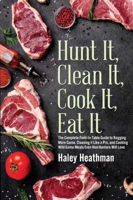 Hunt It, Clean It, Cook It, Eat It : The Complete Field-to-Table Guide to Bagging More Game, Cleaning it Like a Pro, and Cooking Wild Game Meals Even Non-Hunters Will Love, Paperback / softback Book