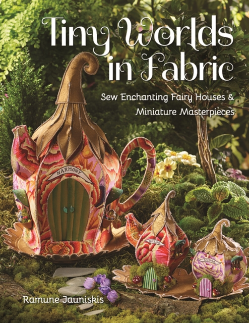 Tiny Worlds in Fabric : Sew Enchanting Fairy Houses & Miniature Masterpieces, Paperback / softback Book