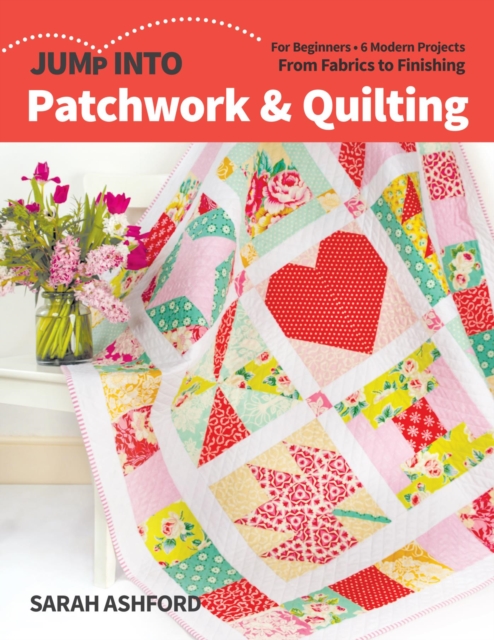 Jump Into Patchwork & Quilting : For Beginners; 6 Modern Projects; From Fabrics to Finishing, EPUB eBook