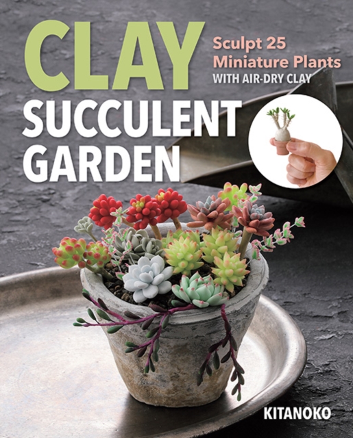 Clay Succulent Garden : Sculpt 25 Miniature Plants with Air-Dry Clay, Paperback / softback Book