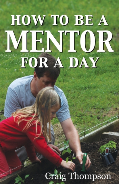 How To Be a Mentor for a Day : Planning for the Day, Planting for the Future, Paperback / softback Book
