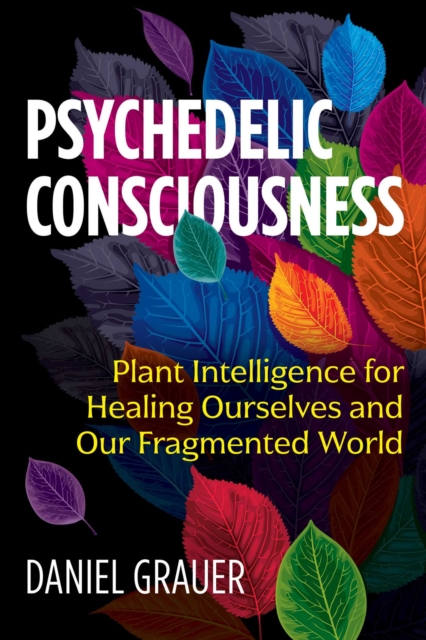 Psychedelic Consciousness : Plant Intelligence for Healing Ourselves and Our Fragmented World, Paperback / softback Book