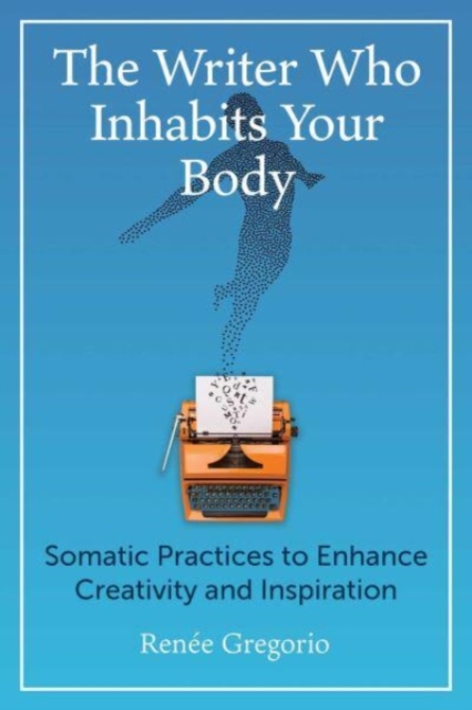 The Writer Who Inhabits Your Body : Somatic Practices to Enhance Creativity and Inspiration, Paperback / softback Book