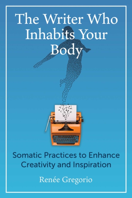 The Writer Who Inhabits Your Body : Somatic Practices to Enhance Creativity and Inspiration, EPUB eBook