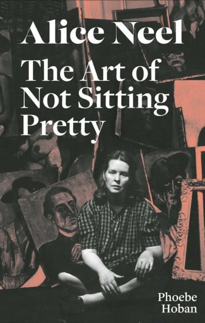 Alice Neel: The Art of Not Sitting Pretty, Paperback / softback Book