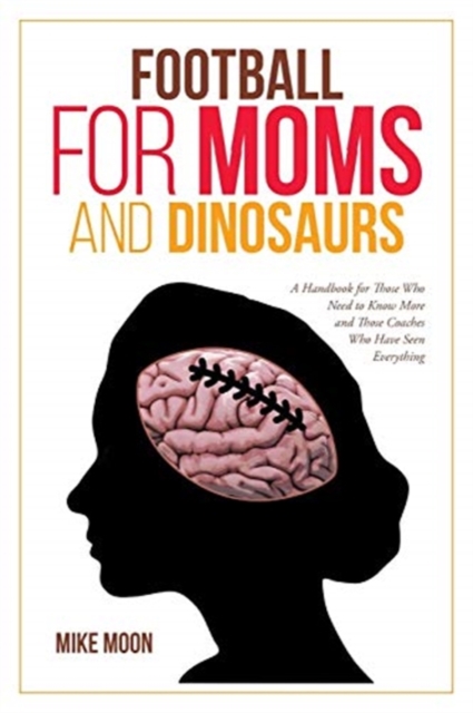 Football for Moms and Dinosaurs : A Handbook for Those Who Need to Know More and Those Coaches Who Have Seen Everything, Paperback / softback Book