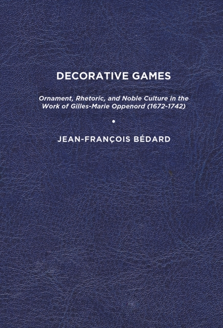 Decorative Games : Ornament, Rhetoric, and Noble Culture in the Work of Gilles-Marie Oppenord (1672-1742), Paperback / softback Book