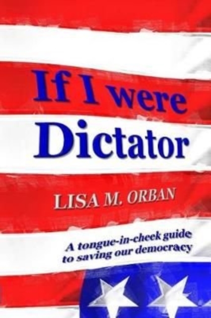 If I were Dictator : a tongue-in-cheek guide to saving our democracy, Paperback / softback Book