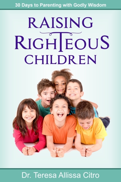 Raising Righteous Children : 30 Days to Parenting with Godly Wisdom, Paperback / softback Book