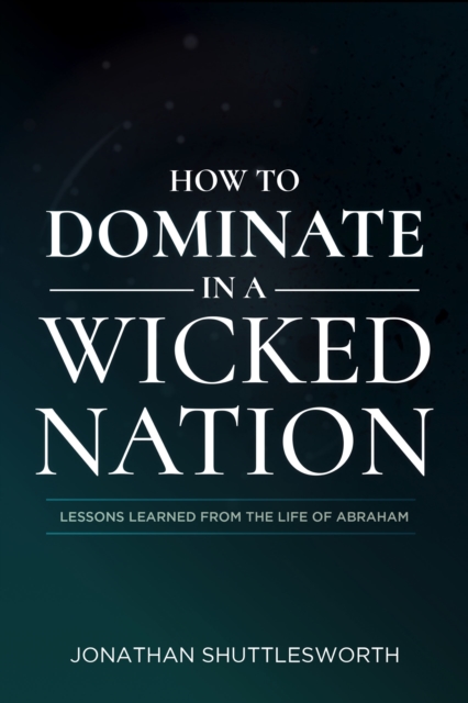 How to Dominate in a Wicked Nation : Lessons Learned From the Life of Abraham, EPUB eBook