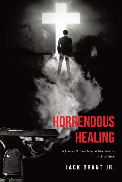 Horrendous Healing : A Journey through Grief to Forgiveness - A True Story, EPUB eBook