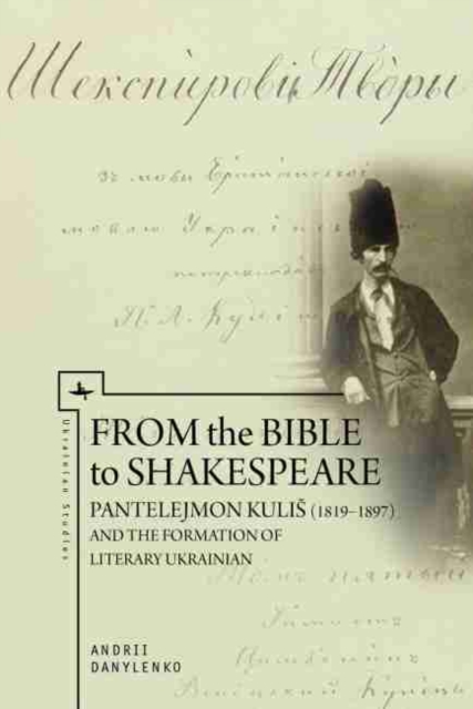 From the Bible to Shakespeare : Pantelejmon Kulis (1819-1897) and the Formation of Literary Ukrainian, Paperback / softback Book