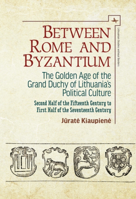 Between Rome and Byzantium : The Golden Age of the Grand Duchy of Lithuania's Political Culture. Second Half of the Fifteenth Century to First Half of the Seventeenth Century, Hardback Book