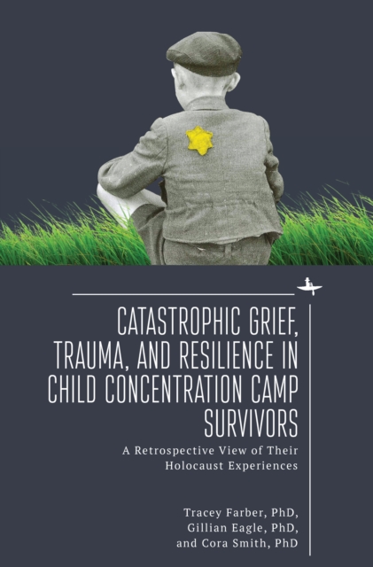 Catastrophic Grief, Trauma, and Resilience in Child Concentration Camp Survivors : A Retrospective View of Their Holocaust Experiences, Hardback Book